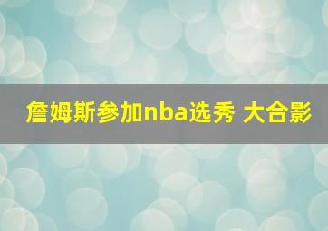 詹姆斯参加nba选秀 大合影